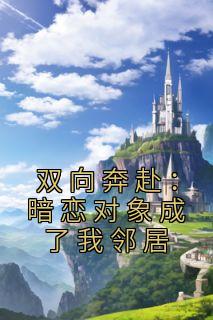 松信西树的小说《双向奔赴：暗恋对象成了我邻居》全文阅读