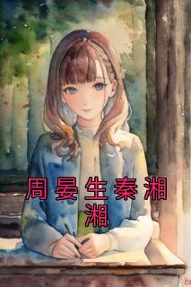 秦湘湘周晏生(原文完整)《周晏生秦湘湘》无弹窗免费阅读