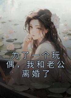 《抖音热推》沈鸢徐晨全文在线阅读-《为了一个玩偶，我和老公离婚了》全章节目录