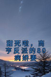 抖音完结《甜死啦，商亨反派的80病娇妻》舒欣沈文杰(全文在线阅读)