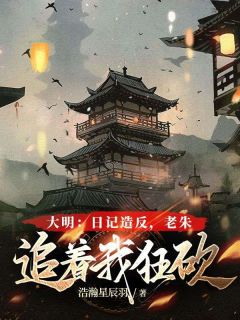 大明：日记造反，老朱追着我狂砍[抖音]小说-朱肃朱元璋无删减阅读