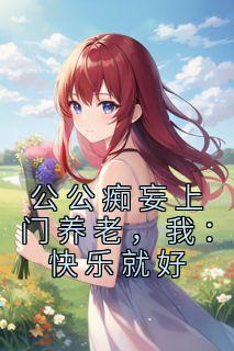 主人公张软软张鑫在线免费试读《公公痴妄上门养老，我：快乐就好》最新章节列表