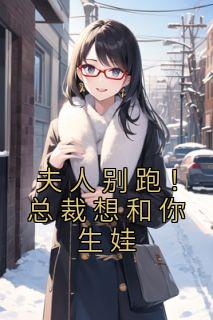 抖音爆款小说《夫人别跑！总裁想和你生娃林知意霍西洲》免费txt全文阅读