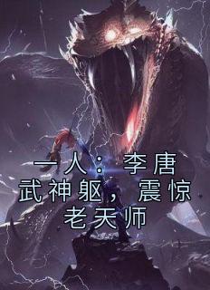 《一人：李唐武神躯，震惊老天师》完整版-李天策王也在线全文阅读