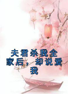 快手热推《夫君杀我全家后，却说爱我》小说主角孙晓宁裴桓之在线阅读