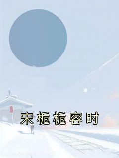 书荒必备《宋栀栀容时》全文章节阅读