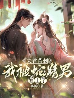 《夫君背刺，我被蛇精男缠上了》小说全章节目录阅读BY陈沂完结版阅读