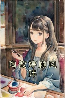 《陶歆婷顾风玮》小说陶歆婷顾风玮免费阅读