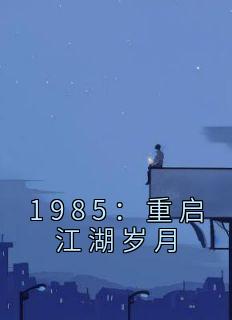 《1985：重启江湖岁月》免费章节1985：重启江湖岁月点我搜索全章节小说