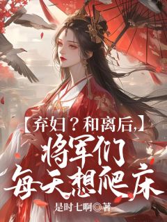 书荒必备《弃妇？和离后，将军们每天想爬床》全文章节阅读