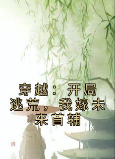 穿越：开局逃荒，我嫁未来首辅知乎后续免费试读