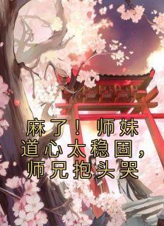 麻了！师妹道心太稳固，师兄抱头哭姜竹玄寂小说全文-麻了！师妹道心太稳固，师兄抱头哭小说