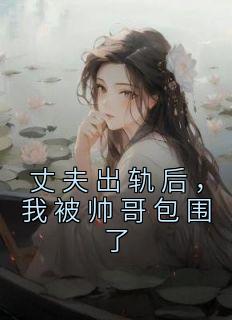 精选好书《丈夫出轨后，我被帅哥包围了》无删减版全文在线