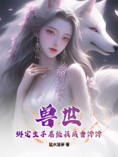 《兽世：绑定生子系统我成香饽饽》by盐水菠萝免费阅读小说大结局