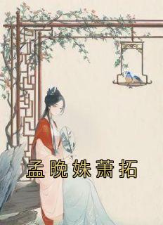 《孟晚姝萧拓》小说免费阅读 孟晚姝萧拓大结局完整版