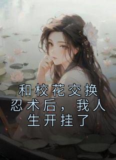 和校花交换忍术后，我人生开挂了小说(完结)-林凡陆云裳无删减阅读