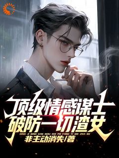 小说顶级情感谋士，破防一切渣女主角为王家平齐藤免费阅读