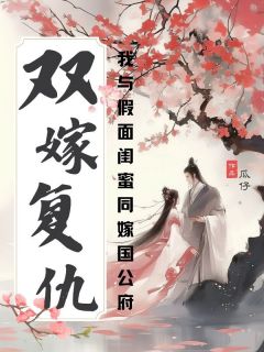 抖音热推小说《双嫁复仇：我与假面闺蜜同嫁国公府》全文在线阅读