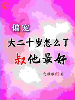 抖音爆款《偏宠，大二十岁怎么了，叔他最好》叶橙顾怀铭无广告阅读